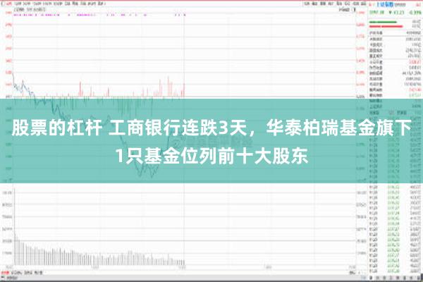 股票的杠杆 工商银行连跌3天，华泰柏瑞基金旗下1只基金位列前十大股东