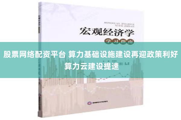 股票网络配资平台 算力基础设施建设再迎政策利好 算力云建设提速