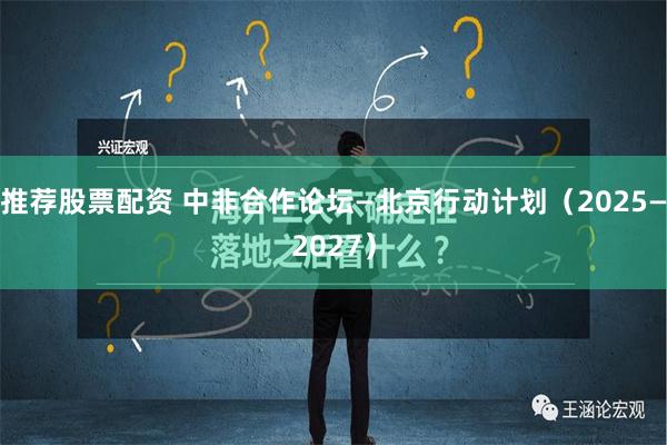 推荐股票配资 中非合作论坛—北京行动计划（2025—2027）