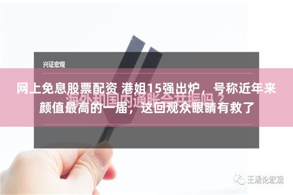 网上免息股票配资 港姐15强出炉，号称近年来颜值最高的一届，这回观众眼睛有救了