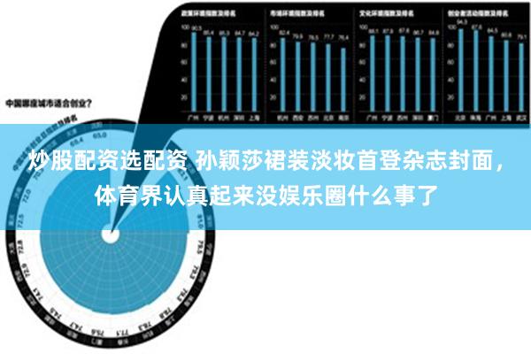 炒股配资选配资 孙颖莎裙装淡妆首登杂志封面，体育界认真起来没娱乐圈什么事了