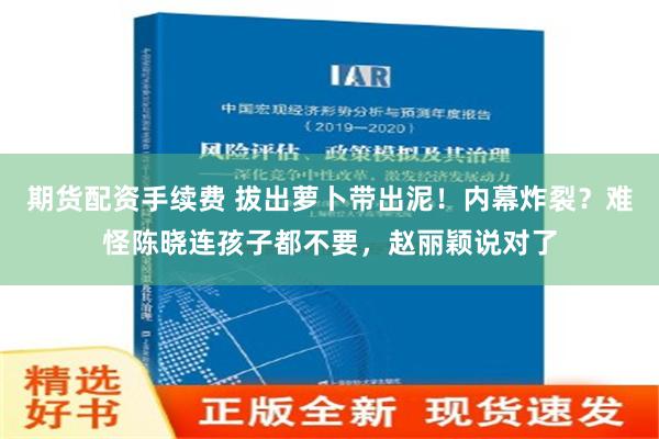 期货配资手续费 拔出萝卜带出泥！内幕炸裂？难怪陈晓连孩子都不要，赵丽颖说对了