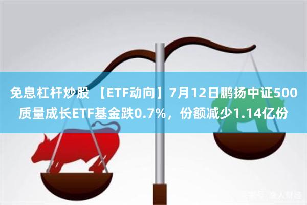 免息杠杆炒股 【ETF动向】7月12日鹏扬中证500质量成长ETF基金跌0.7%，份额减少1.14亿份