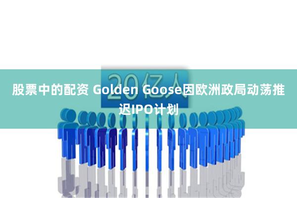 股票中的配资 Golden Goose因欧洲政局动荡推迟IPO计划