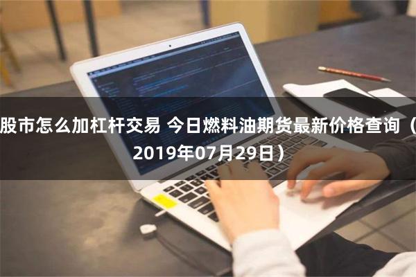 股市怎么加杠杆交易 今日燃料油期货最新价格查询（2019年07月29日）