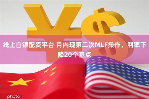 线上白银配资平台 月内现第二次MLF操作，利率下降20个基点