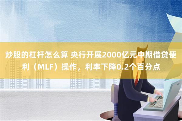 炒股的杠杆怎么算 央行开展2000亿元中期借贷便利（MLF）操作，利率下降0.2个百分点