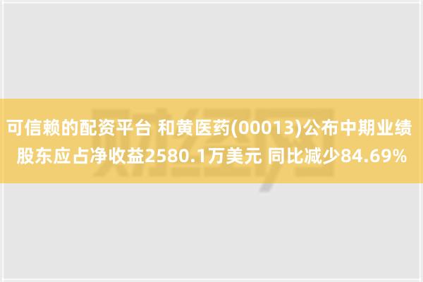 可信赖的配资平台 和黄医药(00013)公布中期业绩 股东应占净收益2580.1万美元 同比减少84.69%