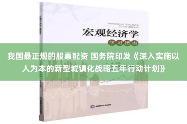 我国最正规的股票配资 国务院印发《深入实施以人为本的新型城镇化战略五年行动计划》