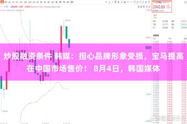 炒股融资条件 韩媒：担心品牌形象受损，宝马提高在中国市场售价！ 8月4日，韩国媒体