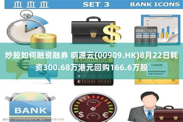 炒股如何融资融券 明源云(00909.HK)8月22日耗资300.68万港元回购166.6万股