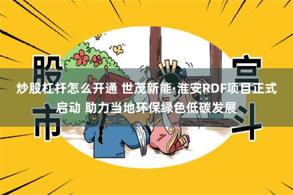 炒股杠杆怎么开通 世茂新能·淮安RDF项目正式启动 助力当地环保绿色低碳发展