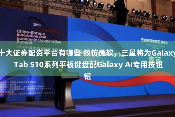 十大证券配资平台有哪些 效仿微软，三星将为Galaxy Tab S10系列平板键盘配Galaxy AI专用按钮