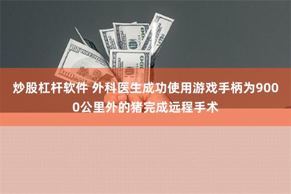 炒股杠杆软件 外科医生成功使用游戏手柄为9000公里外的猪完成远程手术