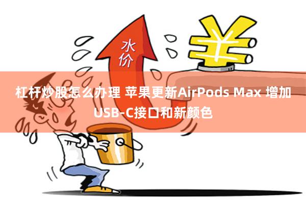 杠杆炒股怎么办理 苹果更新AirPods Max 增加USB-C接口和新颜色