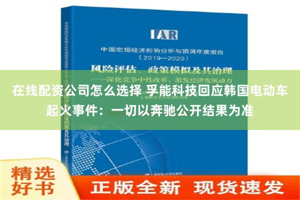 在线配资公司怎么选择 孚能科技回应韩国电动车起火事件：一切以奔驰公开结果为准