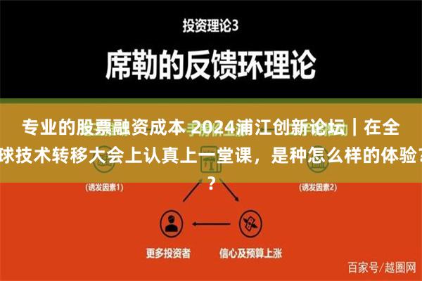 专业的股票融资成本 2024浦江创新论坛｜在全球技术转移大会上认真上一堂课，是种怎么样的体验？