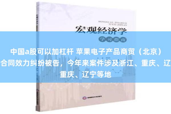 中国a股可以加杠杆 苹果电子产品商贸（北京）因确认合同效力纠纷被告，今年来案件涉及浙江、重庆、辽宁等地