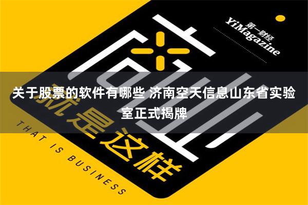 关于股票的软件有哪些 济南空天信息山东省实验室正式揭牌