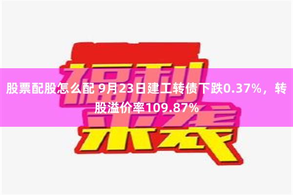 股票配股怎么配 9月23日建工转债下跌0.37%，转股溢价率109.87%