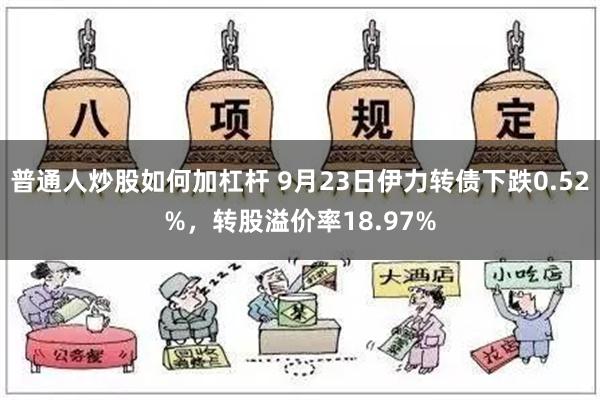 普通人炒股如何加杠杆 9月23日伊力转债下跌0.52%，转股溢价率18.97%