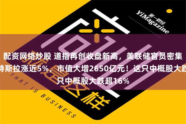 配资网络炒股 道指再创收盘新高，美联储官员密集发声！特斯拉涨近5%，市值大增2650亿元！这只中概股大跌超16%