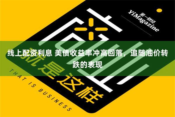 线上配资利息 美债收益率冲高回落，追随油价转跌的表现