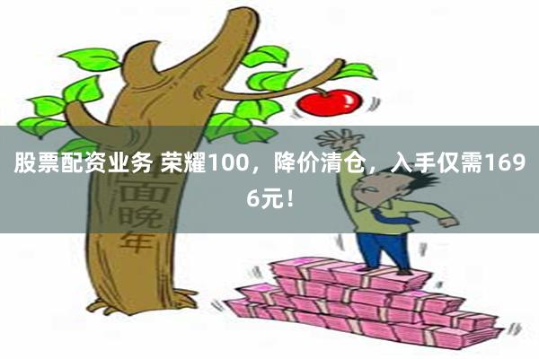 股票配资业务 荣耀100，降价清仓，入手仅需1696元！