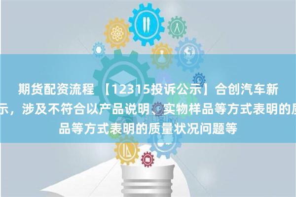 期货配资流程 【12315投诉公示】合创汽车新增18件投诉公示，涉及不符合以产品说明、实物样品等方式表明的质量状况问题等