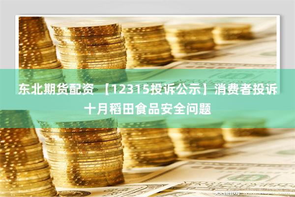 东北期货配资 【12315投诉公示】消费者投诉十月稻田食品安全问题