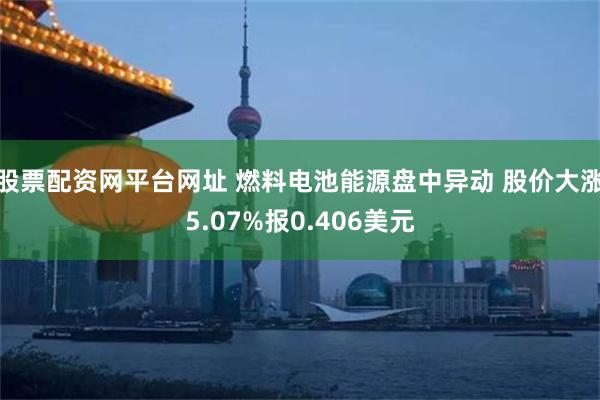 股票配资网平台网址 燃料电池能源盘中异动 股价大涨5.07%报0.406美元