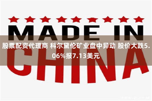 股票配资代理商 科尔黛伦矿业盘中异动 股价大跌5.06%报7.13美元