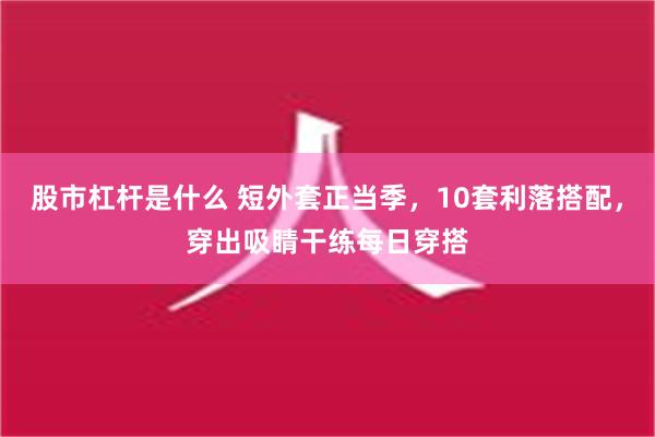 股市杠杆是什么 短外套正当季，10套利落搭配，穿出吸睛干练每日穿搭