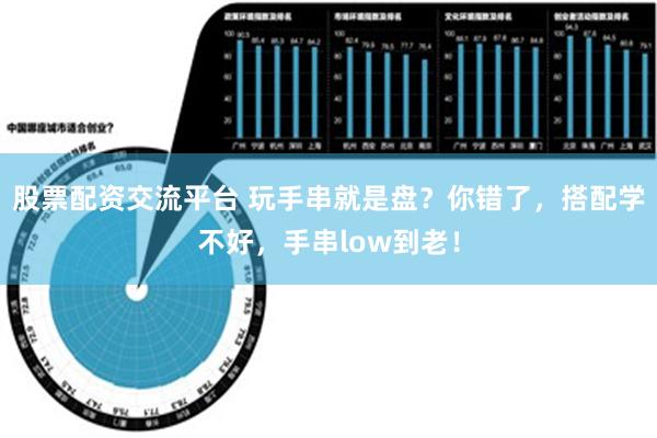 股票配资交流平台 玩手串就是盘？你错了，搭配学不好，手串low到老！