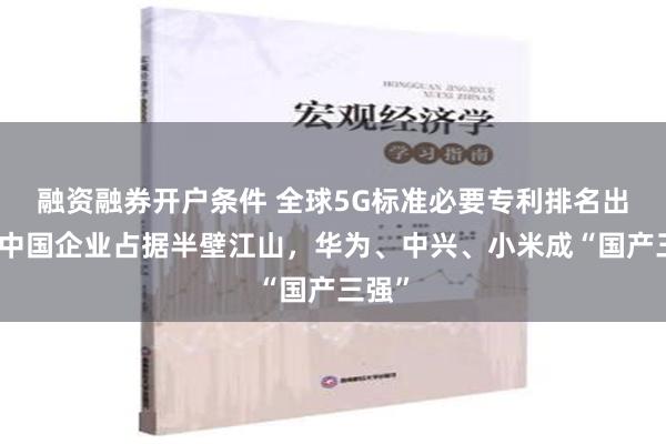 融资融券开户条件 全球5G标准必要专利排名出炉：中国企业占据半壁江山，华为、中兴、小米成“国产三强”