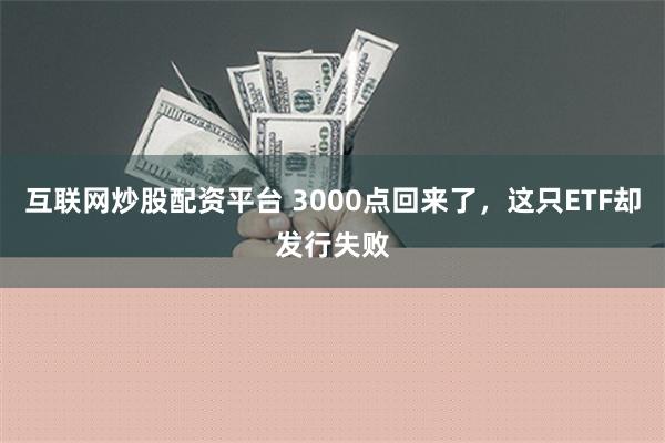 互联网炒股配资平台 3000点回来了，这只ETF却发行失败