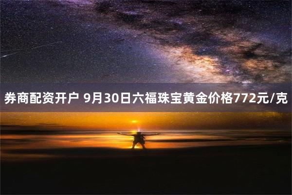 券商配资开户 9月30日六福珠宝黄金价格772元/克