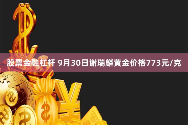 股票金融杠杆 9月30日谢瑞麟黄金价格773元/克