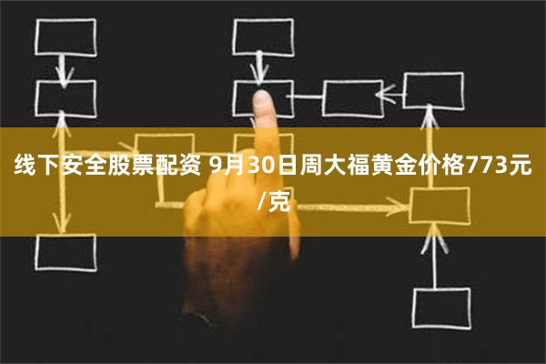 线下安全股票配资 9月30日周大福黄金价格773元/克