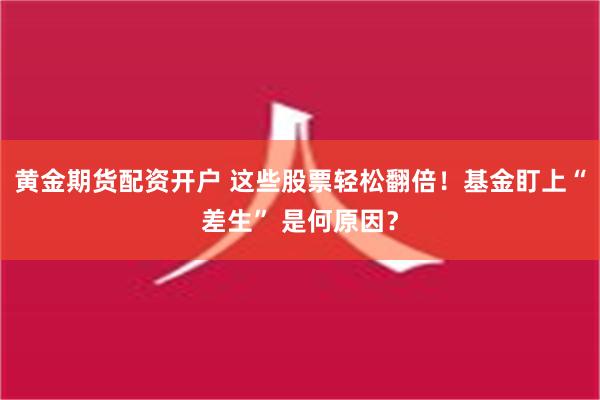 黄金期货配资开户 这些股票轻松翻倍！基金盯上“差生” 是何原因？