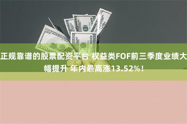 正规靠谱的股票配资平台 权益类FOF前三季度业绩大幅提升 年内最高涨13.52%！