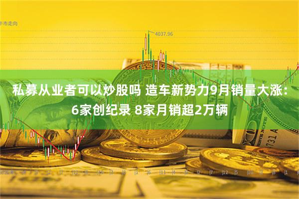 私募从业者可以炒股吗 造车新势力9月销量大涨：6家创纪录 8家月销超2万辆