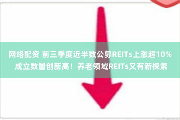 网络配资 前三季度近半数公募REITs上涨超10% 成立数量创新高！养老领域REITs又有新探索