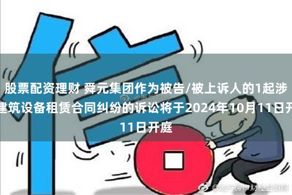 股票配资理财 舜元集团作为被告/被上诉人的1起涉及建筑设备租赁合同纠纷的诉讼将于2024年10月11日开庭