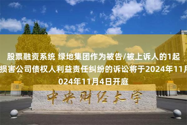 股票融资系统 绿地集团作为被告/被上诉人的1起涉及股东损害公司债权人利益责任纠纷的诉讼将于2024年11月4日开庭