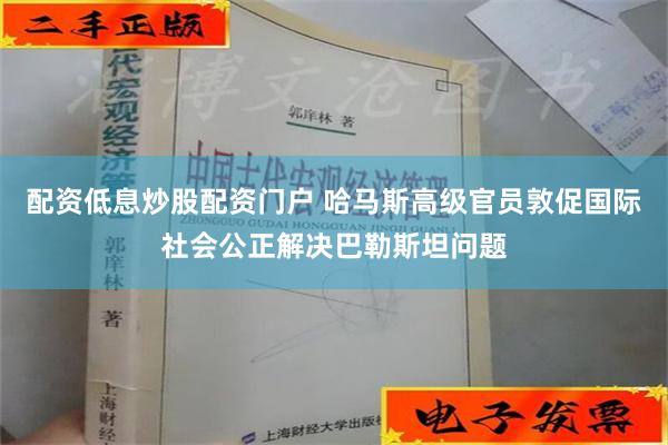 配资低息炒股配资门户 哈马斯高级官员敦促国际社会公正解决巴勒斯坦问题