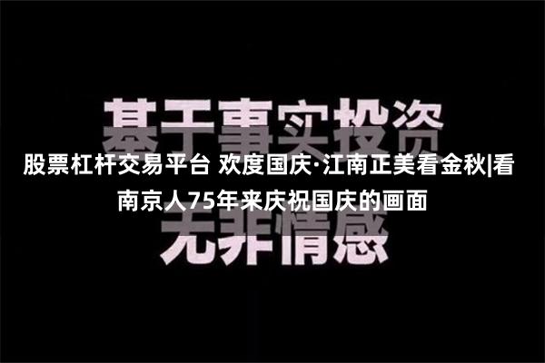 股票杠杆交易平台 欢度国庆·江南正美看金秋|看 南京人75年来庆祝国庆的画面