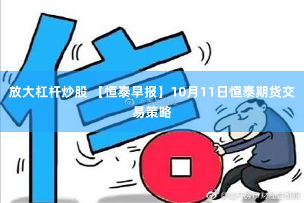 放大杠杆炒股 【恒泰早报】10月11日恒泰期货交易策略