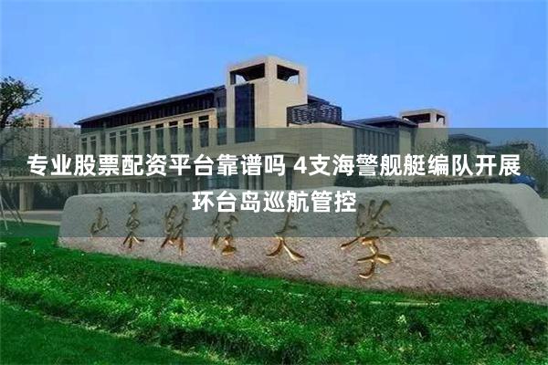 专业股票配资平台靠谱吗 4支海警舰艇编队开展环台岛巡航管控