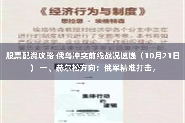 股票配资攻略 俄乌冲突前线战况速递（10月21日） 一、赫尔松方向：俄军精准打击，